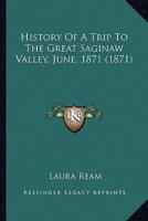 History Of A Trip To The Great Saginaw Valley, June, 1871 (1871)