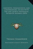 Anecdotes, Reminiscences, And Conversations, Of And With The Late George Stephenson, Father Of Railways (1878)