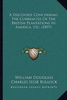 A Discourse Concerning The Currencies Of The British Plantations In America, Etc. (1897)