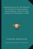 Examination Of The Bishop Of London's Discourses Concerning The Use And Intent Of Prophecy (1750)