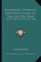 Aphorisms, Opinions, And Reflections Of The Late Dr. Parr