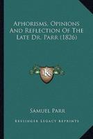 Aphorisms, Opinions And Reflection Of The Late Dr. Parr (1826)