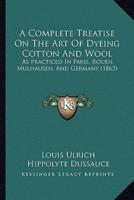 A Complete Treatise On The Art Of Dyeing Cotton And Wool