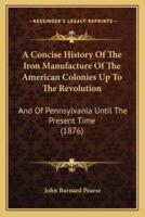 A Concise History Of The Iron Manufacture Of The American Colonies Up To The Revolution