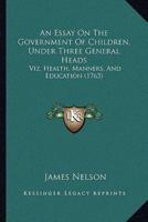 An Essay On The Government Of Children, Under Three General Heads