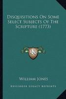Disquisitions On Some Select Subjects Of The Scripture (1773)