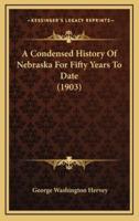 A Condensed History Of Nebraska For Fifty Years To Date (1903)