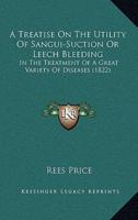 A Treatise On The Utility Of Sangui-Suction Or Leech Bleeding