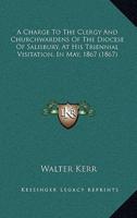 A Charge To The Clergy And Churchwardens Of The Diocese Of Salisbury, At His Triennial Visitation, In May, 1867 (1867)