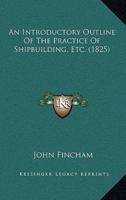 An Introductory Outline Of The Practice Of Shipbuilding, Etc. (1825)