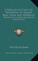 A Detailed Account Of The Battles Of Quatre Bras, Ligny, And Waterloo