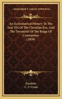 An Ecclesiastical History To The Year 324 Of The Christian Era, And The Twentieth Of The Reign Of Constantine (1838)