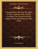 Correspondence Between The Agent Of The Commonwealth And His Excellency The Governor On The Subject Of The Massachusetts Claim (1826)