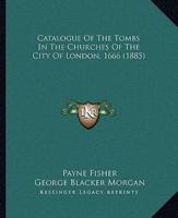Catalogue Of The Tombs In The Churches Of The City Of London, 1666 (1885)