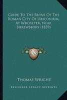 Guide To The Ruins Of The Roman City Of Uriconium, At Wroxeter, Near Shrewsbury (1859)