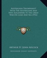 Australasia Triumphant! With The Australians And New Zealanders In The Great War On Land And Sea (1916)