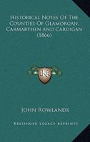 Historical Notes Of The Counties Of Glamorgan, Carmarthen And Cardigan (1866)