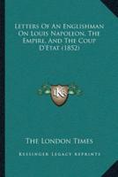 Letters Of An Englishman On Louis Napoleon, The Empire, And The Coup D'Etat (1852)