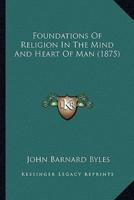 Foundations Of Religion In The Mind And Heart Of Man (1875)