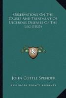 Observations On The Causes And Treatment Of Ulcerous Diseases Of The Leg (1835)