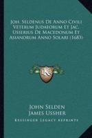 Joh. Seldenus De Anno Civili Veterum Judaeorum Et Jac. Usserius De Macedonum Et Asianorum Anno Solari (1683)