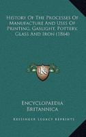 History Of The Processes Of Manufacture And Uses Of Printing, Gaslight, Pottery, Glass And Iron (1864)