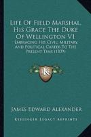 Life Of Field Marshal, His Grace The Duke Of Wellington V1