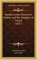 Familiar Letters Between A Mother And Her Daughter At School (1827)