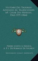 Histoire Des Troubles Advenues AÂ Valenciennes AÂ Cause Des Heresies, 1562-1579 (1864)
