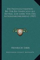 Die Passivlegitimation Bei Der Rei Vindicatio Als Beitrag Zur Lehre Von Der Aktionenkonkurrenz (1907)