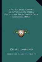 Le Piu Recenti Scoperte Ed Applicazioni Della Psichiatria Ed Antropologia Criminale (1893)