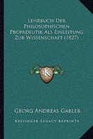 Lehrbuch Der Philosophischen Propadeutik Als Einleitung Zur Wissenschaft (1827)