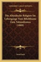 Die Altjudische Religion Im Uebergange Vom Bibelthume Zum Talmudismus (1889)