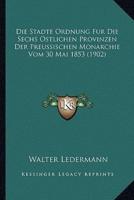 Die Stadte Ordnung Fur Die Sechs Ostlichen Provinzen Der Preussischen Monarchie Vom 30 Mai 1853 (1902)