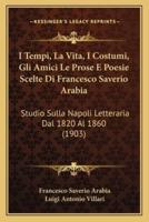 I Tempi, La Vita, I Costumi, Gli Amici Le Prose E Poesie Scelte Di Francesco Saverio Arabia