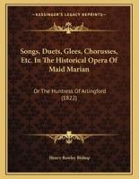 Songs, Duets, Glees, Chorusses, Etc. In The Historical Opera Of Maid Marian