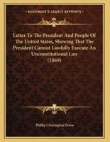 Letter To The President And People Of The United States, Showing That The President Cannot Lawfully Execute An Unconstitutional Law (1869)