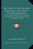 Record Of The Boston Base Ball Club, Since Its Organization