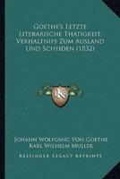 Goethe's Letzte Literarische Thatigkeit, Verhaltnifs Zum Ausland Und Scheiden (1832)