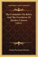 The Committee On Rules, And The Overthrow Of Speaker Cannon (1911)