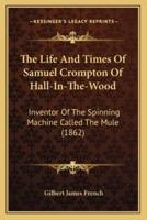 The Life And Times Of Samuel Crompton Of Hall-In-The-Wood