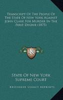 Transcript Of The People Of The State Of New York Against John Clark For Murder In The First Degree (1875)