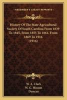 History Of The State Agricultural Society Of South Carolina From 1839 To 1845, From 1855 To 1861, From 1869 To 1916 (1916)