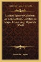 Luciferi Episcopi Calaritani Ad Constantium, Constantini Magni F. Imp. Aug. Opuscula (1568)