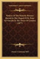 Notices Of The Historic Persons Buried In The Chapel Of St. Peter Ad Vincula In The Tower Of London (1877)