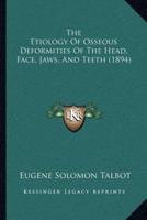 The Etiology Of Osseous Deformities Of The Head, Face, Jaws, And Teeth (1894)