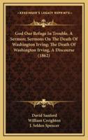 God Our Refuge In Trouble, A Sermon; Sermons On The Death Of Washington Irving; The Death Of Washington Irving, A Discourse (1862)
