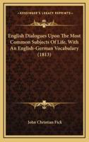 English Dialogues Upon The Most Common Subjects Of Life, With An English-German Vocabulary (1813)