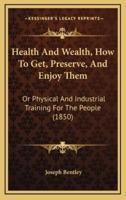 Health And Wealth, How To Get, Preserve, And Enjoy Them