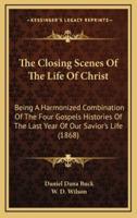 The Closing Scenes Of The Life Of Christ
